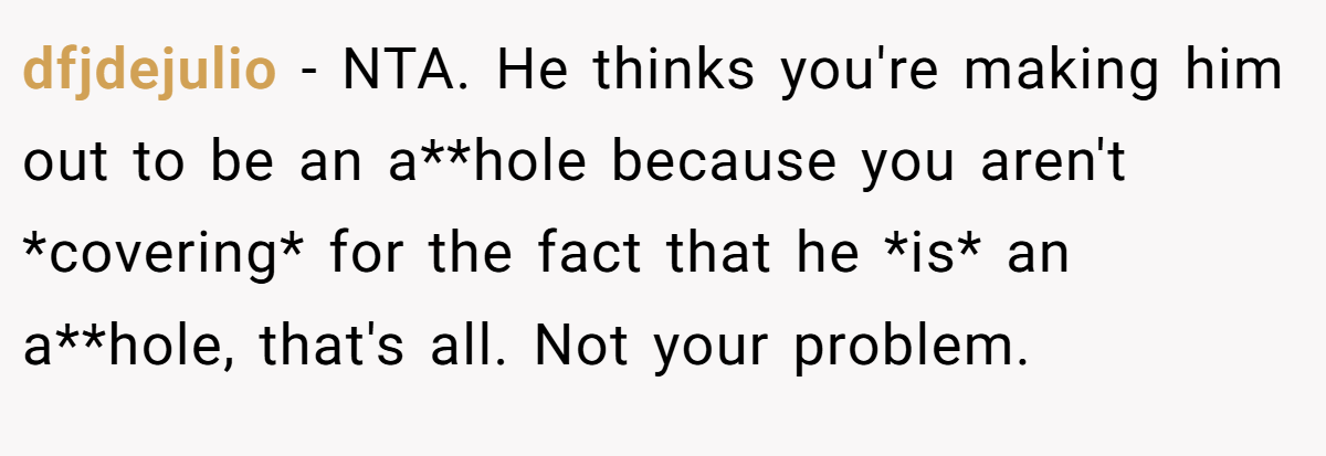 dfjdejulio − NTA. He thinks you're making him out to be an a**hole because you aren't *covering* for the fact that he *is* an a**hole, that's all. Not your problem.