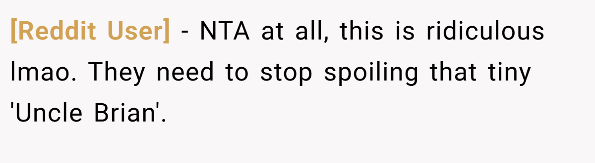 [Reddit User] - NTA at all, this is ridiculous lmao. They need to stop spoiling that tiny 'Uncle Brian'.