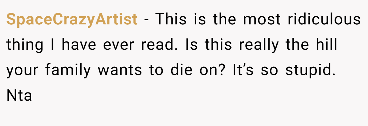 SpaceCrazyArtist - This is the most ridiculous thing I have ever read. Is this really the hill your family wants to die on? It’s so stupid. Nta