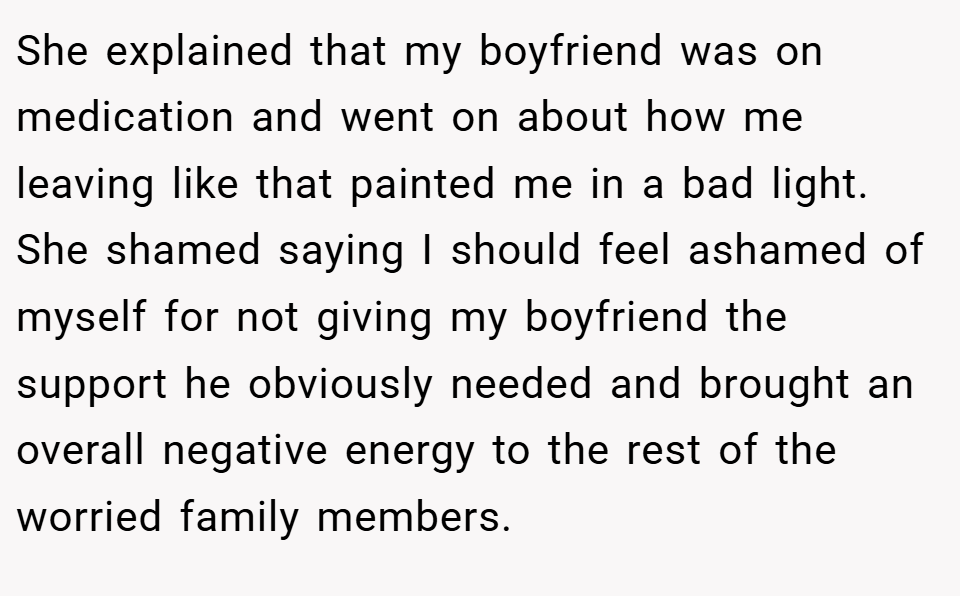 She explained that my boyfriend was on medication and went on about how me leaving like that painted me in a bad light. She shamed saying I should feel ashamed of myself for not giving my boyfriend the support he obviously needed and brought an overall negative energy to the rest of the worried family members.