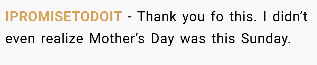 IPROMISETODOIT − Thank you fo this. I didn’t even realize Mother’s Day was this Sunday.