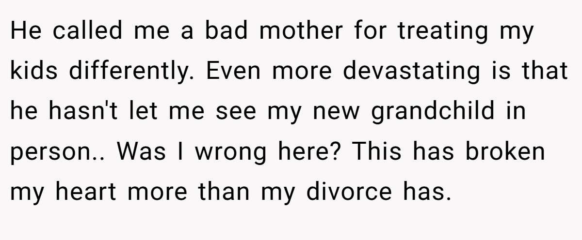 He called me a bad mother for treating my kids differently. Even more devastating is that he hasn't let me see my new grandchild in person.. Was I wrong here? This has broken my heart more than my divorce has.