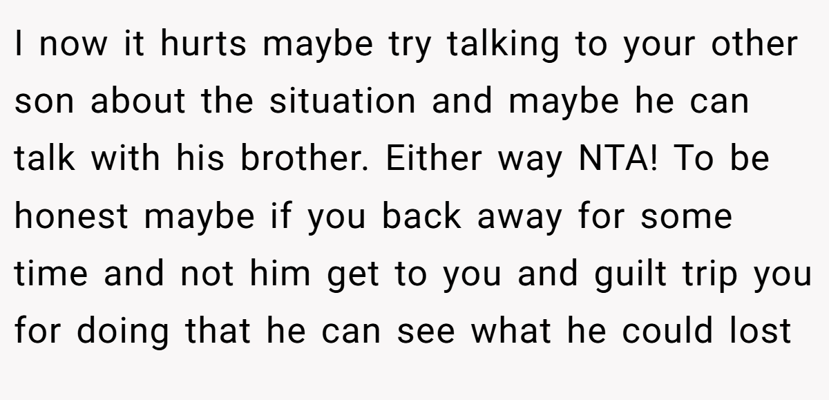 I now it hurts maybe try talking to your other son about the situation and maybe he can talk with his brother. Either way NTA! To be honest maybe if you back away for some time and not him get to you and guilt trip you for doing that he can see what he could lost