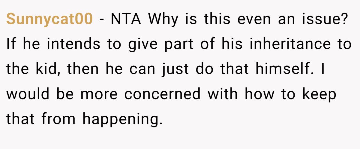 Sunnycat00 - NTA Why is this even an issue? If he intends to give part of his inheritance to the kid, then he can just do that himself. I would be more concerned with how to keep that from happening.