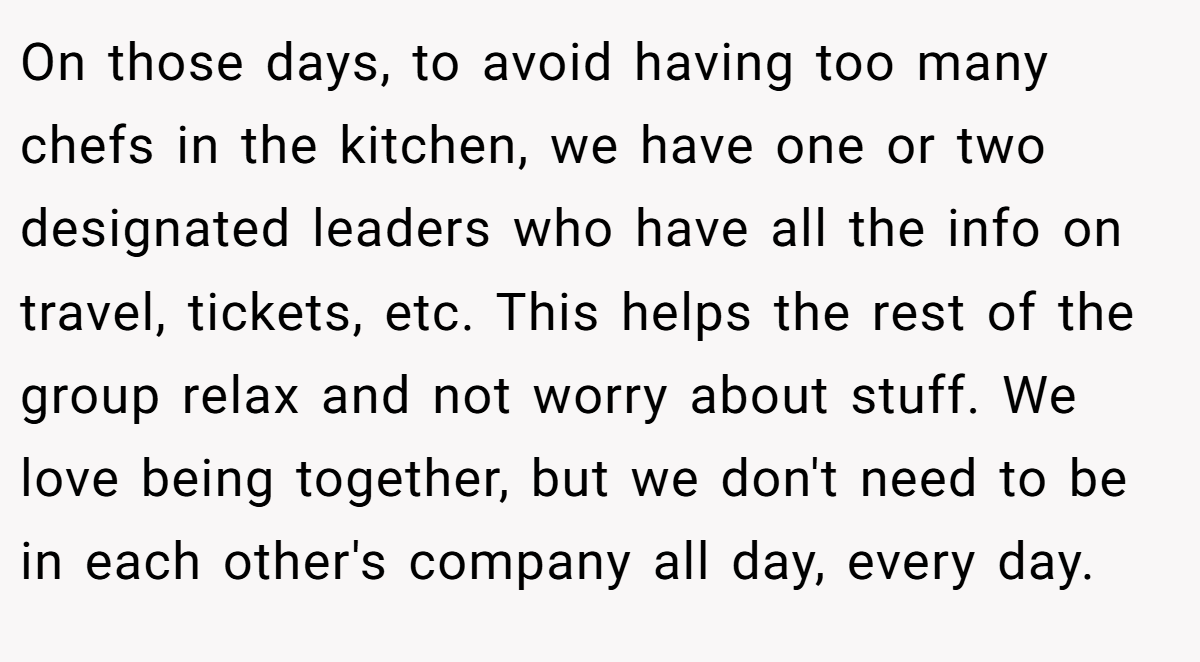 On those days, to avoid having too many chefs in the kitchen, we have one or two designated leaders who have all the info on travel, tickets, etc. This helps the rest of the group relax and not worry about stuff. We love being together, but we don't need to be in each other's company all day, every day.