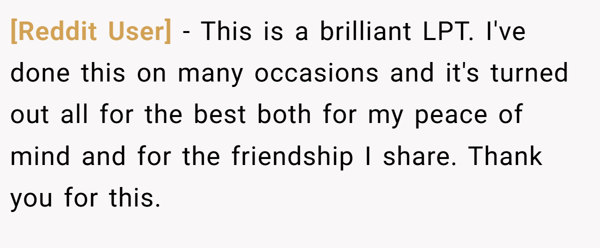 [Reddit User] − This is a brilliant LPT. I've done this on many occasions and it's turned out all for the best both for my peace of mind and for the friendship I share. Thank you for this.