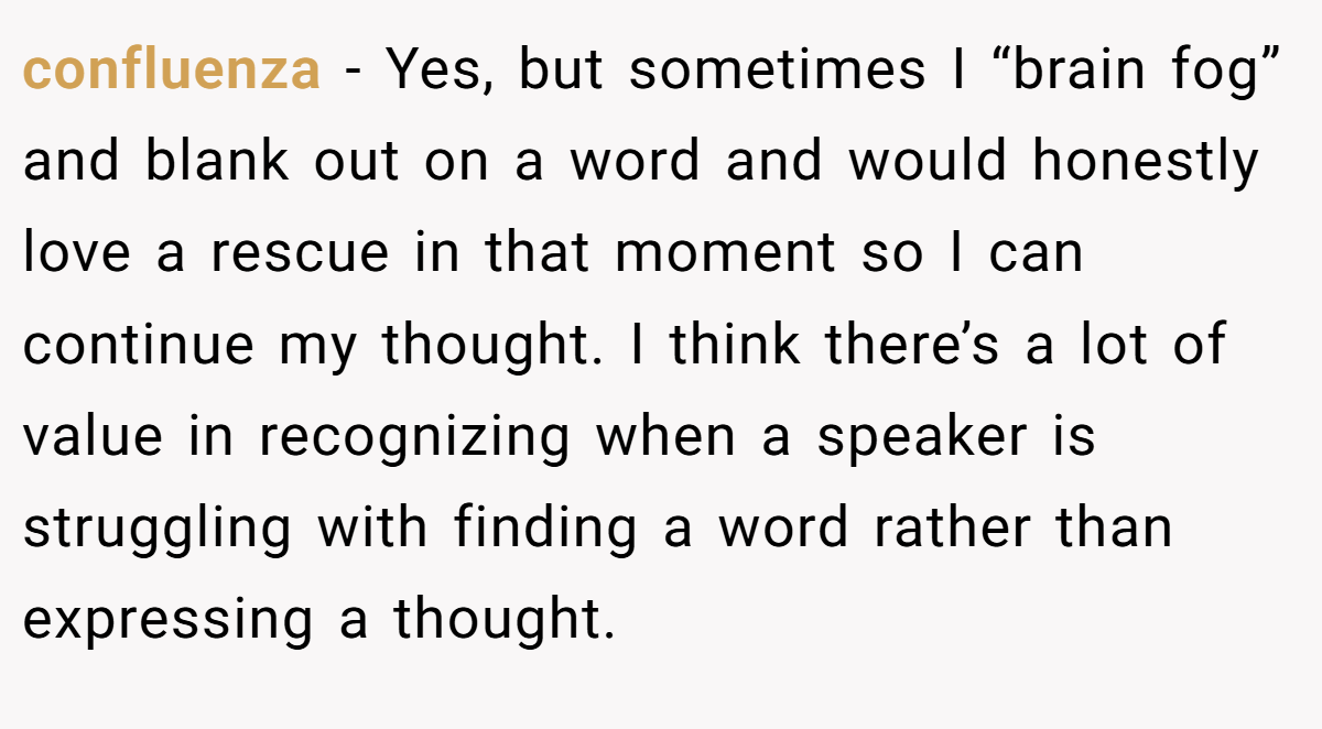 confluenza − Yes, but sometimes I “brain fog” and blank out on a word and would honestly love a rescue in that moment so I can continue my thought. I think there’s a lot of value in recognizing when a speaker is struggling with finding a word rather than expressing a thought.