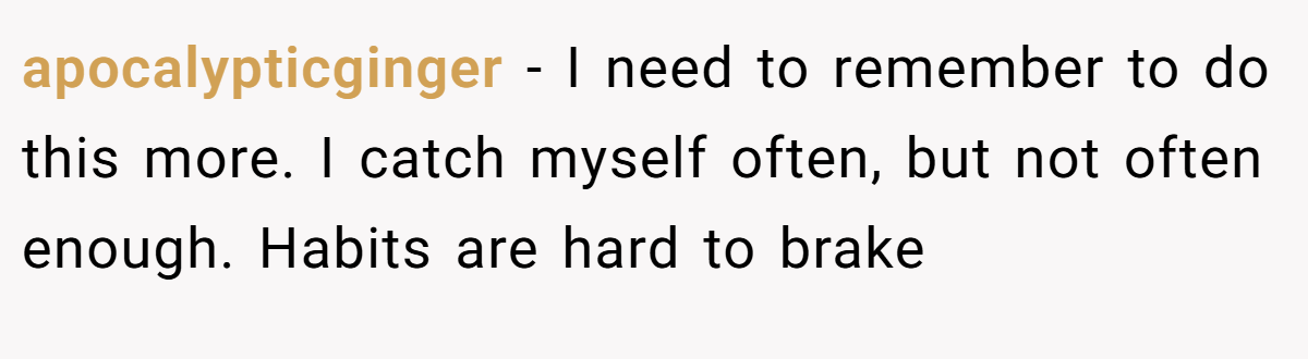 apocalypticginger − I need to remember to do this more. I catch myself often, but not often enough. Habits are hard to brake