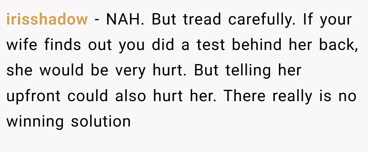 irisshadow - NAH. But tread carefully. If your wife finds out you did a test behind her back, she would be very hurt. But telling her upfront could also hurt her. There really is no winning solution