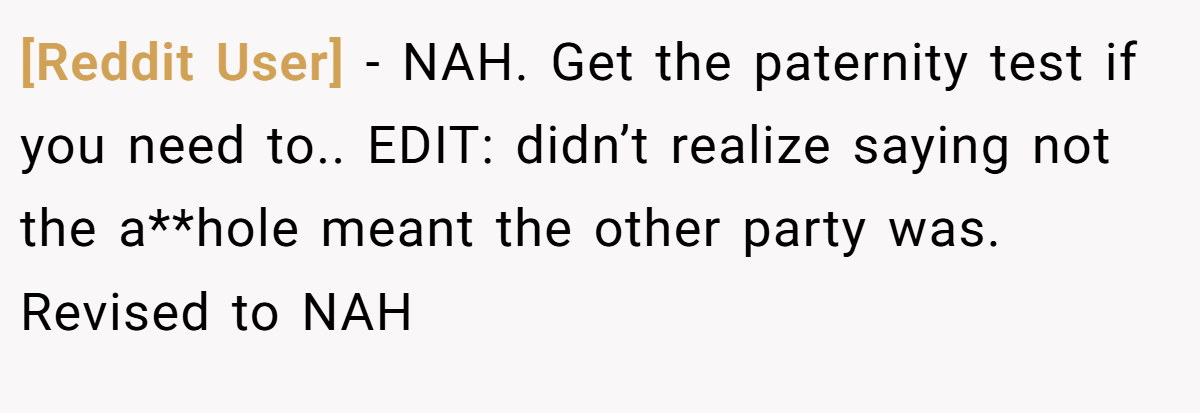 [Reddit User] - NAH. Get the paternity test if you need to.. EDIT: didn’t realize saying not the a**hole meant the other party was. Revised to NAH