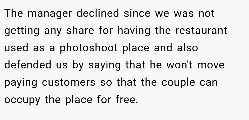 The manager declined since we was not getting any share for having the restaurant used as a photoshoot place and also defended us by saying that he won't move paying customers so that the couple can occupy the place for free.