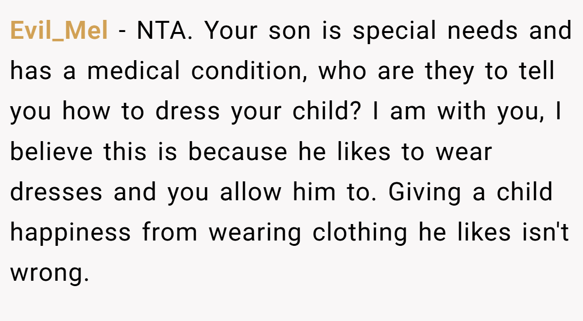 Evil_Mel − NTA. Your son is special needs and has a medical condition, who are they to tell you how to dress your child? I am with you, I believe this is because he likes to wear dresses and you allow him to. Giving a child happiness from wearing clothing he likes isn't wrong.