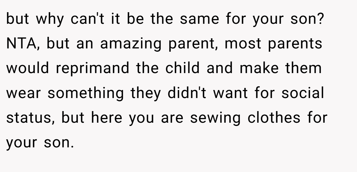but why can't it be the same for your son? NTA, but an amazing parent, most parents would reprimand the child and make them wear something they didn't want for social status, but here you are sewing clothes for your son.