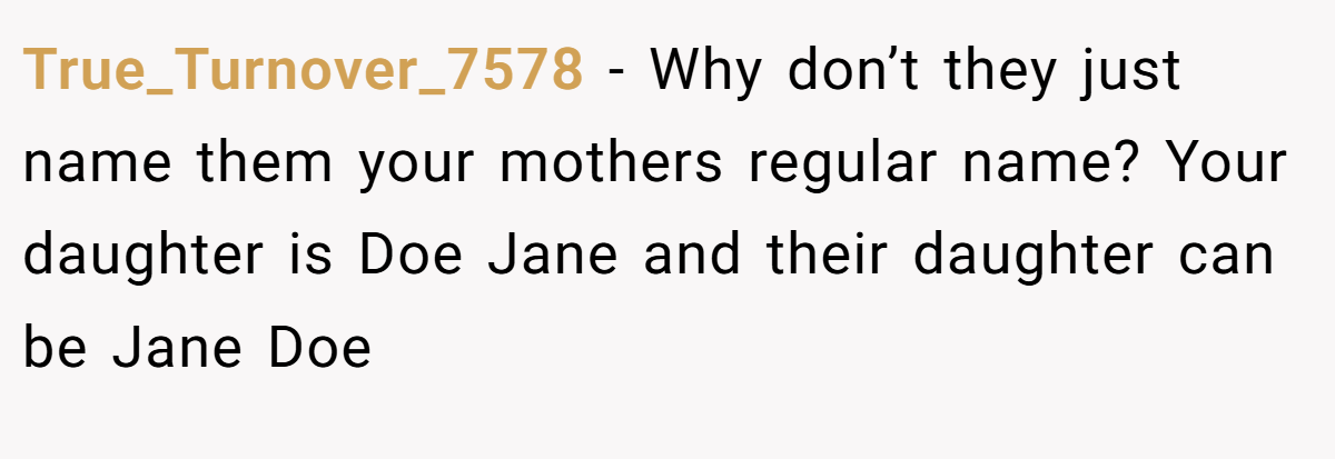 True_Turnover_7578 - Why don’t they just name them your mothers regular name? Your daughter is Doe Jane and their daughter can be Jane Doe