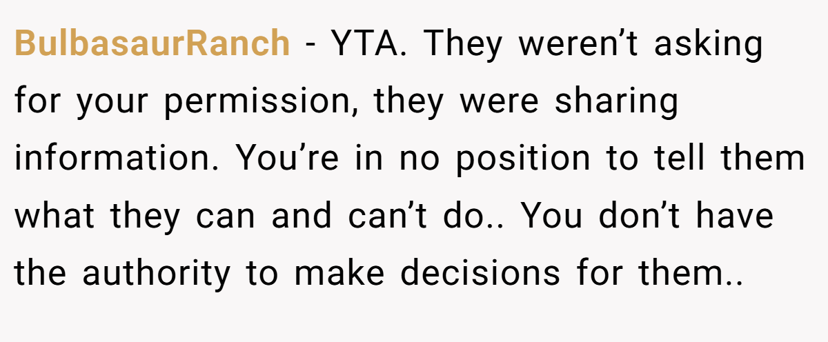 BulbasaurRanch - YTA. They weren’t asking for your permission, they were sharing information. You’re in no position to tell them what they can and can’t do.. You don’t have the authority to make decisions for them..
