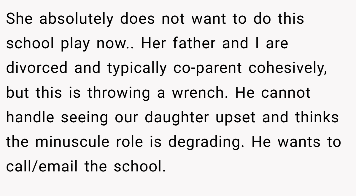 She absolutely does not want to do this school play now.. Her father and I are divorced and typically co-parent cohesively, but this is throwing a wrench. He cannot handle seeing our daughter upset and thinks the minuscule role is degrading. He wants to call/email the school.