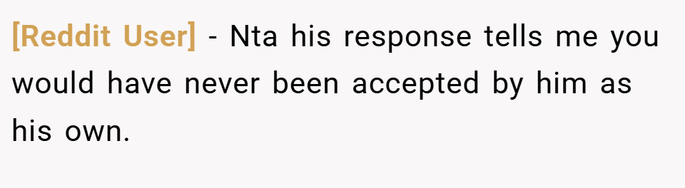 [Reddit User] − Nta his response tells me you would have never been accepted by him as his own.