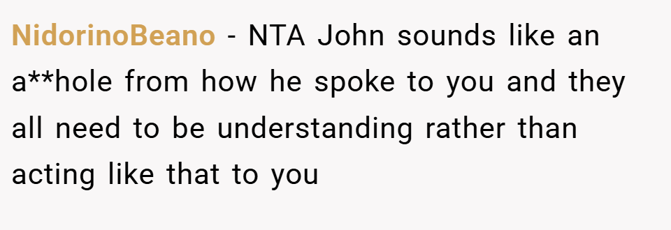 NidorinoBeano − NTA John sounds like an a**hole from how he spoke to you and they all need to be understanding rather than acting like that to you