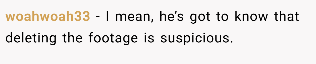woahwoah33 − I mean, he’s got to know that deleting the footage is suspicious.