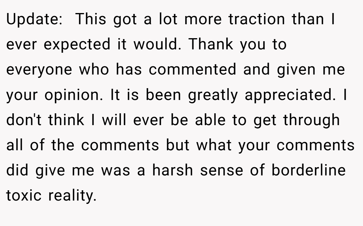Update:  This got a lot more traction than I ever expected it would. Thank you to everyone who has commented and given me your opinion. It is been greatly appreciated. I don't think I will ever be able to get through all of the comments but what your comments did give me was a harsh sense of borderline toxic reality.