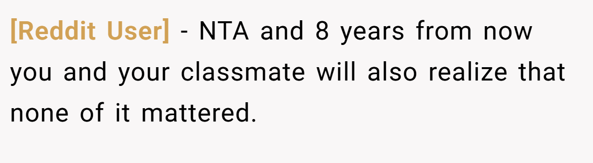 [Reddit User] - NTA and 8 years from now you and your classmate will also realize that none of it mattered.