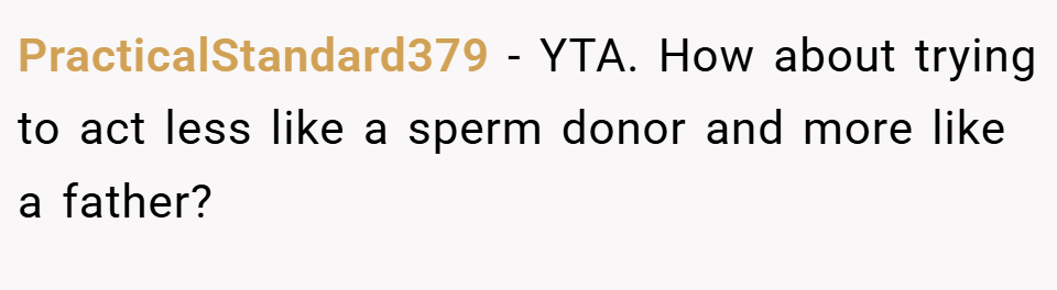PracticalStandard379 − YTA. How about trying to act less like a sperm donor and more like a father?