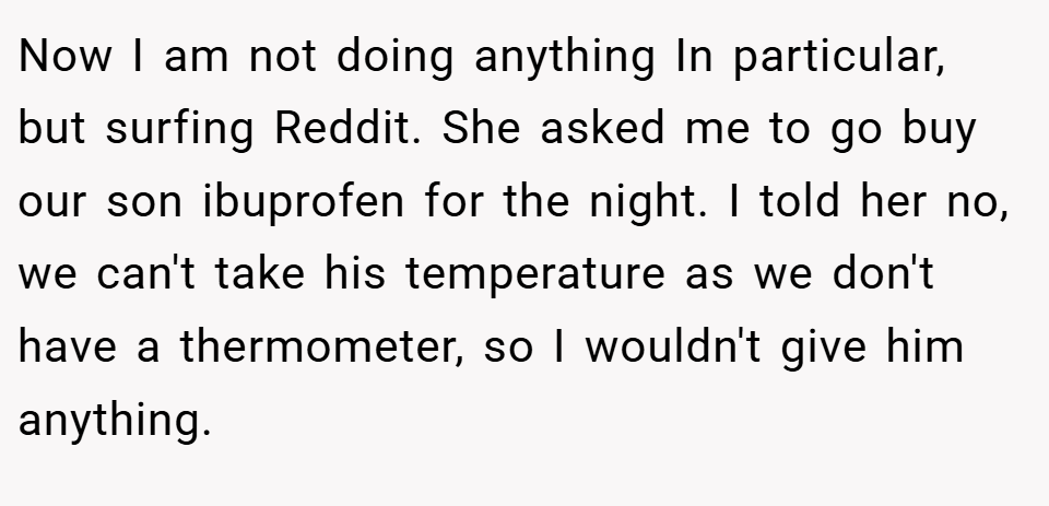 Now I am not doing anything In particular, but surfing Reddit. She asked me to go buy our son ibuprofen for the night. I told her no, we can't take his temperature as we don't have a thermometer, so I wouldn't give him anything.