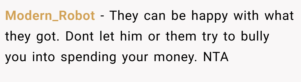 Modern_Robot − They can be happy with what they got. Dont let him or them try to bully you into spending your money. NTA