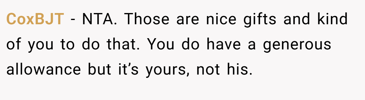 CoxBJT − NTA. Those are nice gifts and kind of you to do that. You do have a generous allowance but it’s yours, not his.