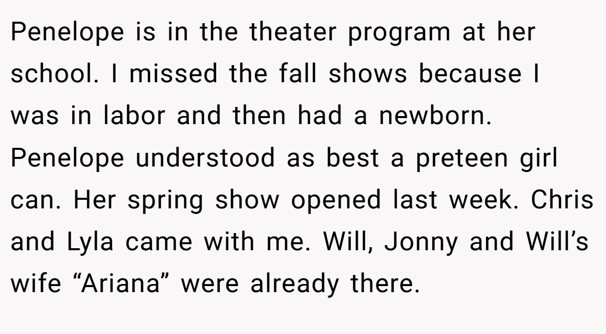 Penelope is in the theater program at her school. I missed the fall shows because I was in labor and then had a newborn. Penelope understood as best a preteen girl can. Her spring show opened last week. Chris and Lyla came with me. Will, Jonny and Will’s wife “Ariana” were already there.
