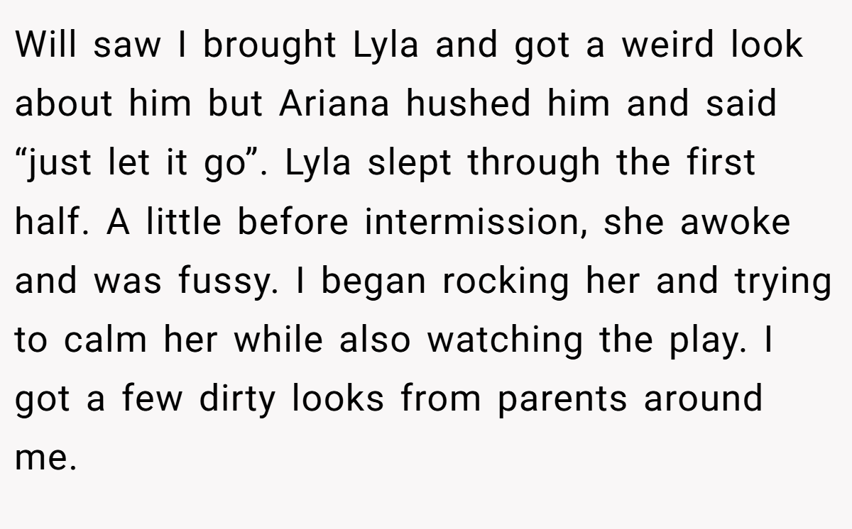 Will saw I brought Lyla and got a weird look about him but Ariana hushed him and said “just let it go”. Lyla slept through the first half. A little before intermission, she awoke and was fussy. I began rocking her and trying to calm her while also watching the play. I got a few dirty looks from parents around me.