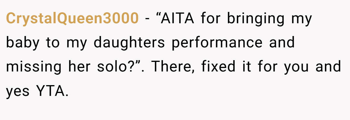 CrystalQueen3000 - “AITA for bringing my baby to my daughters performance and missing her solo?”. There, fixed it for you and yes YTA.
