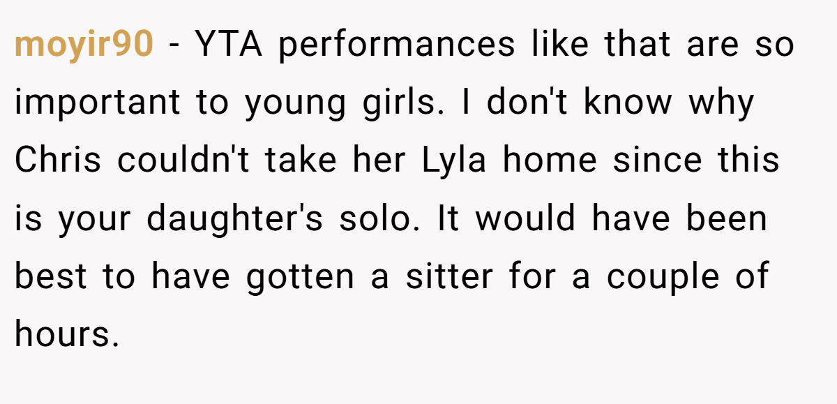 moyir90 - YTA performances like that are so important to young girls. I don't know why Chris couldn't take her Lyla home since this is your daughter's solo. It would have been best to have gotten a sitter for a couple of hours.
