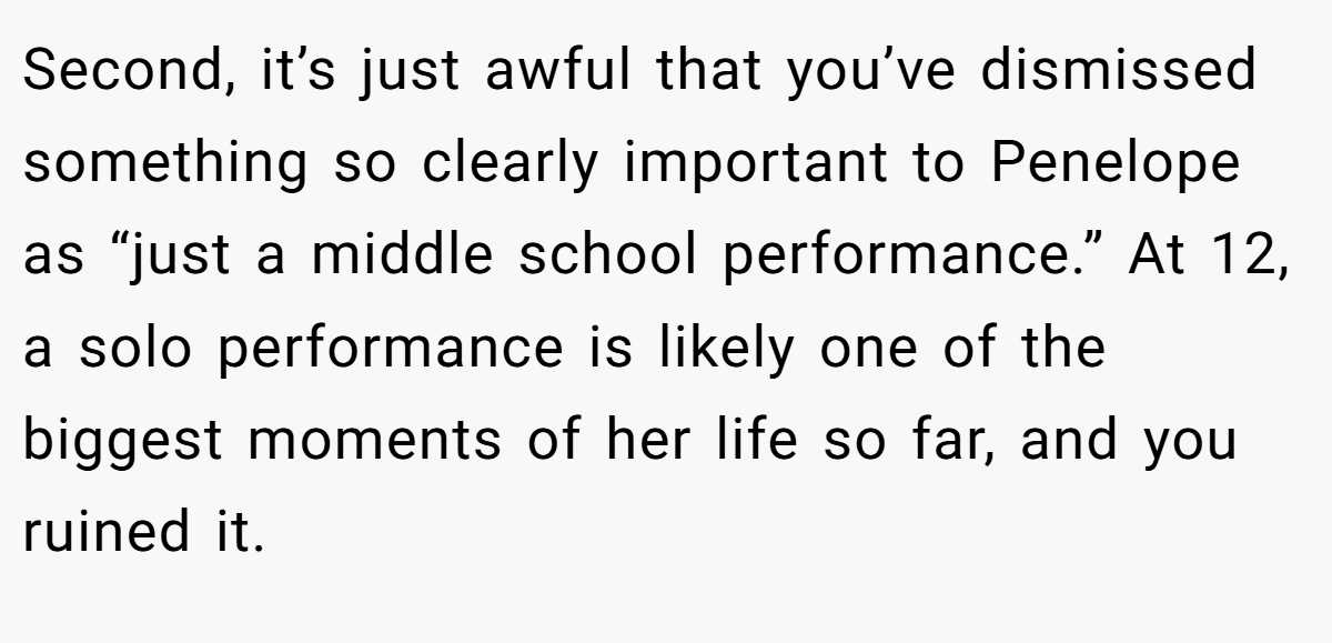 Second, it’s just awful that you’ve dismissed something so clearly important to Penelope as “just a middle school performance.” At 12, a solo performance is likely one of the biggest moments of her life so far, and you ruined it.