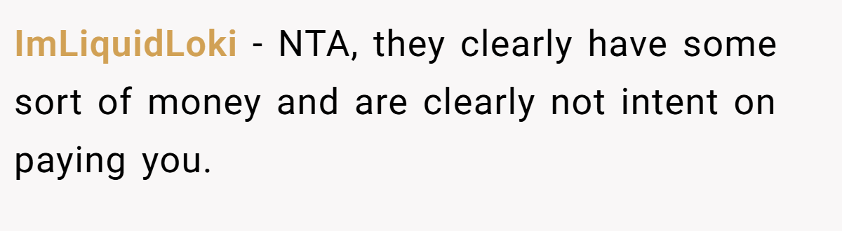 ImLiquidLoki − NTA, they clearly have some sort of money and are clearly not intent on paying you.