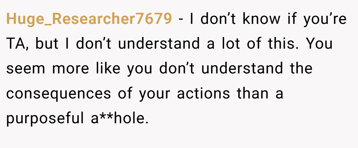 Huge_Researcher7679 - I don’t know if you’re TA, but I don’t understand a lot of this. You seem more like you don’t understand the consequences of your actions than a purposeful a**hole. 