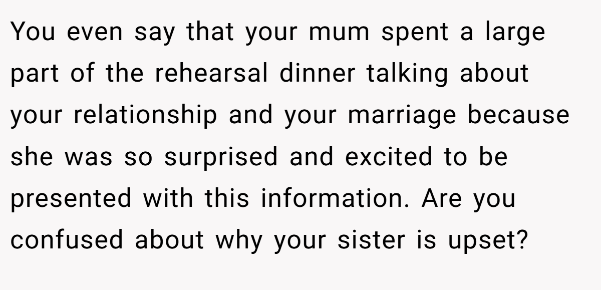 You even say that your mum spent a large part of the rehearsal dinner talking about your relationship and your marriage because she was so surprised and excited to be presented with this information. Are you confused about why your sister is upset?