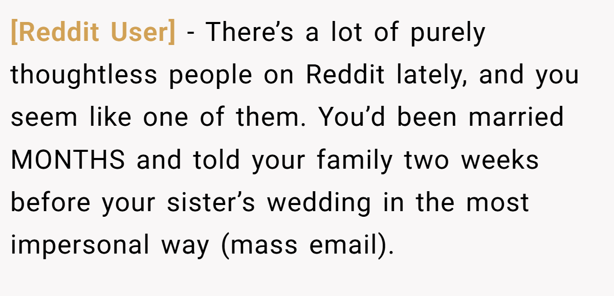 [Reddit User] - There’s a lot of purely thoughtless people on Reddit lately, and you seem like one of them. You’d been married MONTHS and told your family two weeks before your sister’s wedding in the most impersonal way (mass email).