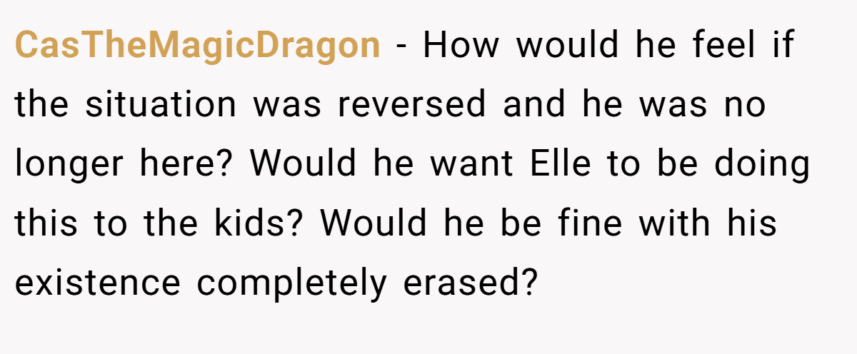 CasTheMagicDragon - How would he feel if the situation was reversed and he was no longer here? Would he want Elle to be doing this to the kids? Would he be fine with his existence completely erased?