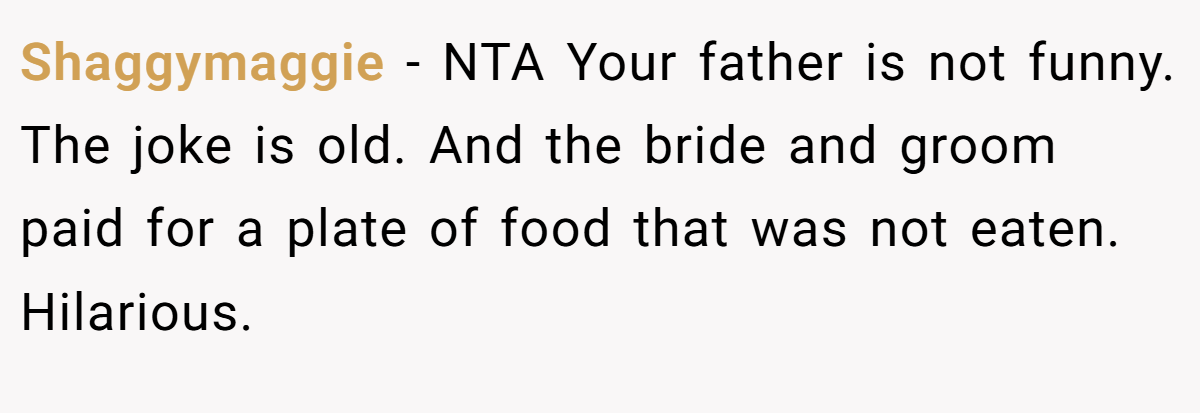 Shaggymaggie - NTA Your father is not funny. The joke is old. And the bride and groom paid for a plate of food that was not eaten. Hilarious.