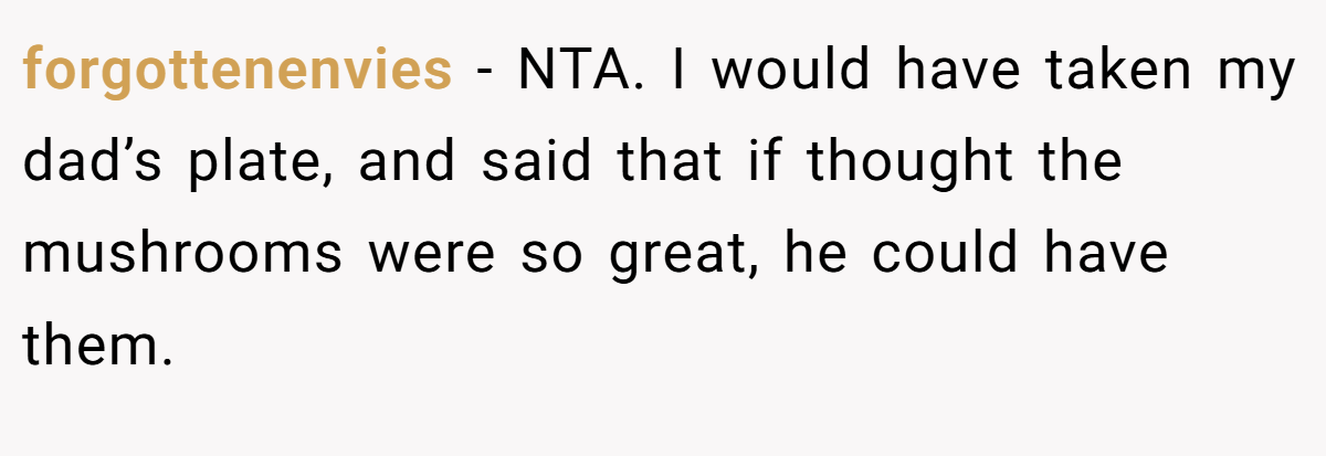 forgottenenvies - NTA. I would have taken my dad’s plate, and said that if thought the mushrooms were so great, he could have them.