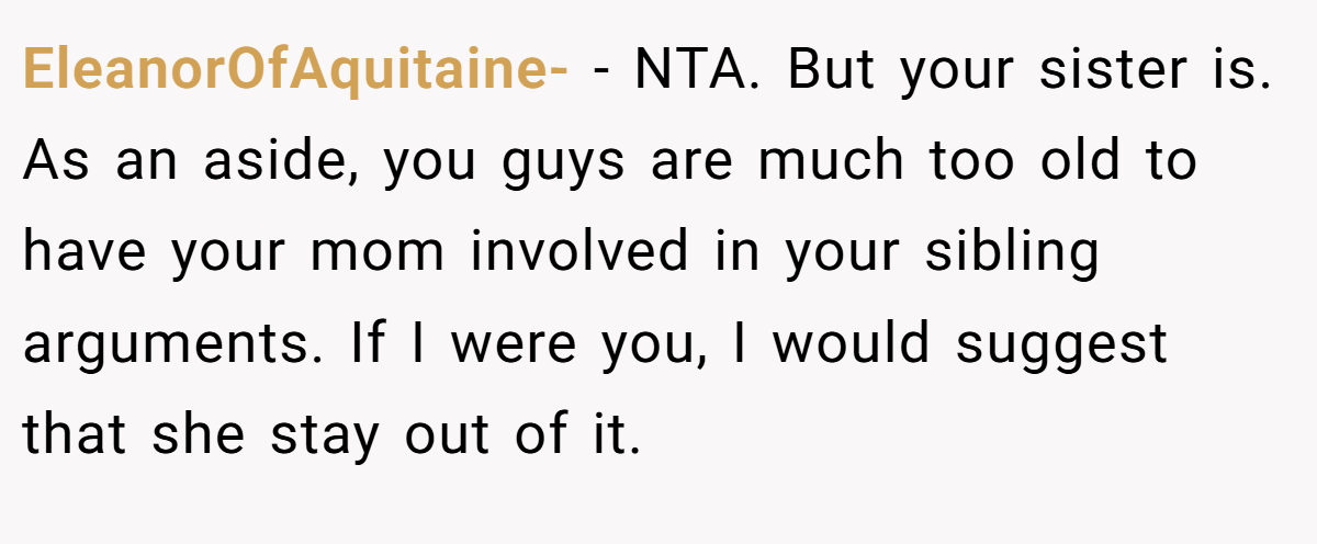 EleanorOfAquitaine- − NTA. But your sister is. As an aside, you guys are much too old to have your mom involved in your sibling arguments. If I were you, I would suggest that she stay out of it.