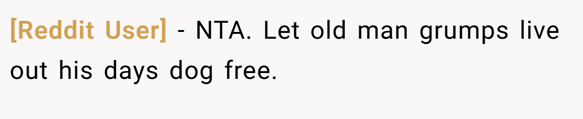 [Reddit User] - NTA. Let old man grumps live out his days dog free.