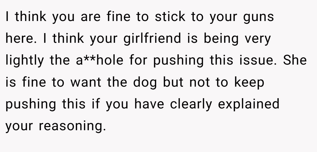 I think you are fine to stick to your guns here. I think your girlfriend is being very lightly the a**hole for pushing this issue. She is fine to want the dog but not to keep pushing this if you have clearly explained your reasoning.