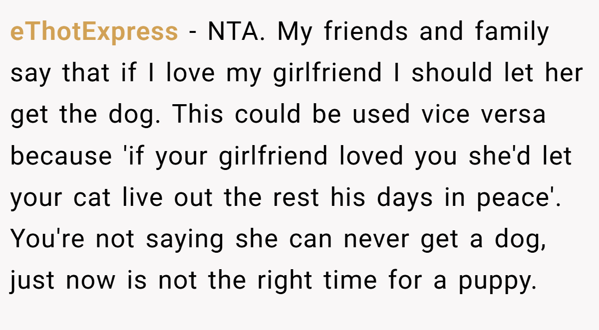 eThotExpress - NTA. My friends and family say that if I love my girlfriend I should let her get the dog. This could be used vice versa because 'if your girlfriend loved you she'd let your cat live out the rest his days in peace'. You're not saying she can never get a dog, just now is not the right time for a puppy.