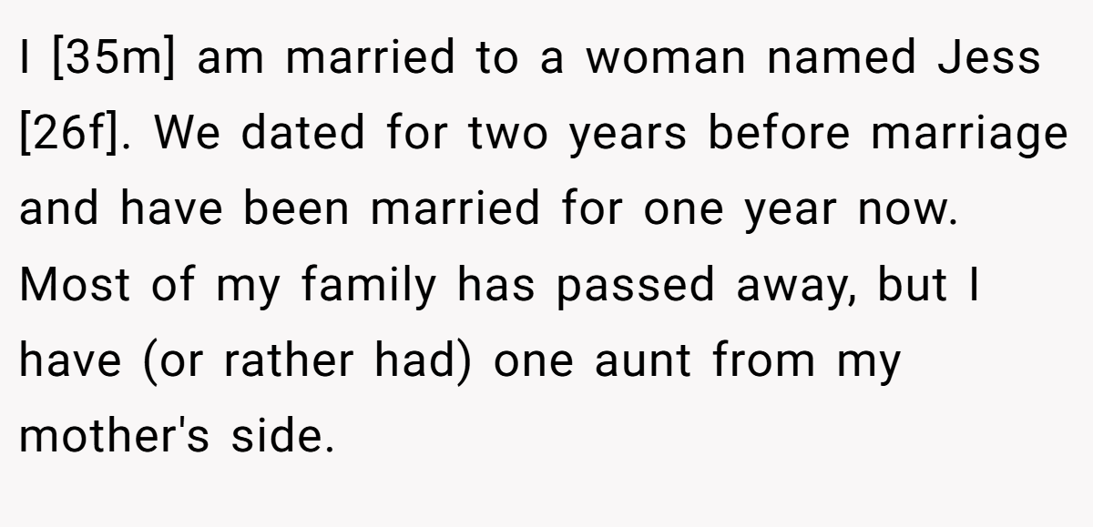 I [35m] am married to a woman named Jess [26f]. We dated for two years before marriage and have been married for one year now. Most of my family has passed away, but I have (or rather had) one aunt from my mother's side.