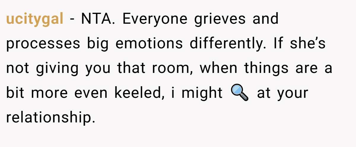 ucitygal − NTA. Everyone grieves and processes big emotions differently. If she’s not giving you that room, when things are a bit more even keeled, i might 🔍 at your relationship.