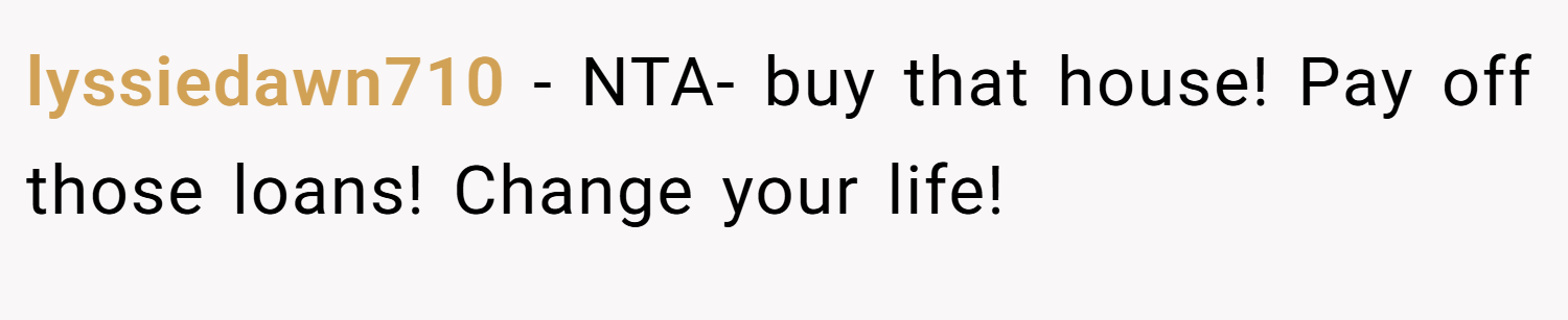 lyssiedawn710 − NTA- buy that house! Pay off those loans! Change your life!