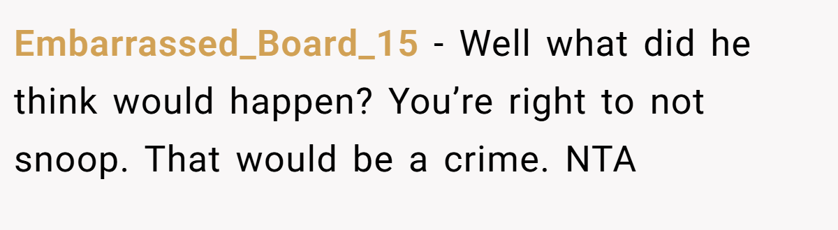 Embarrassed_Board_15 − Well what did he think would happen? You’re right to not snoop. That would be a crime. NTA