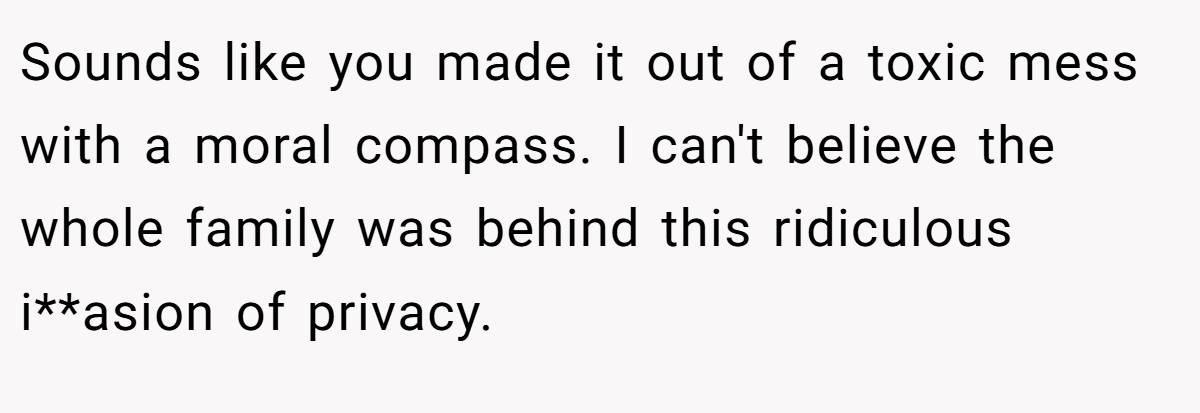 Sounds like you made it out of a toxic mess with a moral compass. I can't believe the whole family was behind this ridiculous i**asion of privacy.
